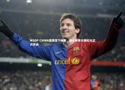 b体育app官方下载_WSOP CHINA圆满落下帷幕，德扑体育化新纪元正式开启