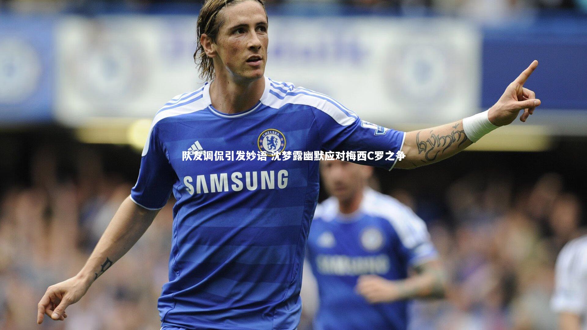 队友调侃引发妙语 沈梦露幽默应对梅西C罗之争