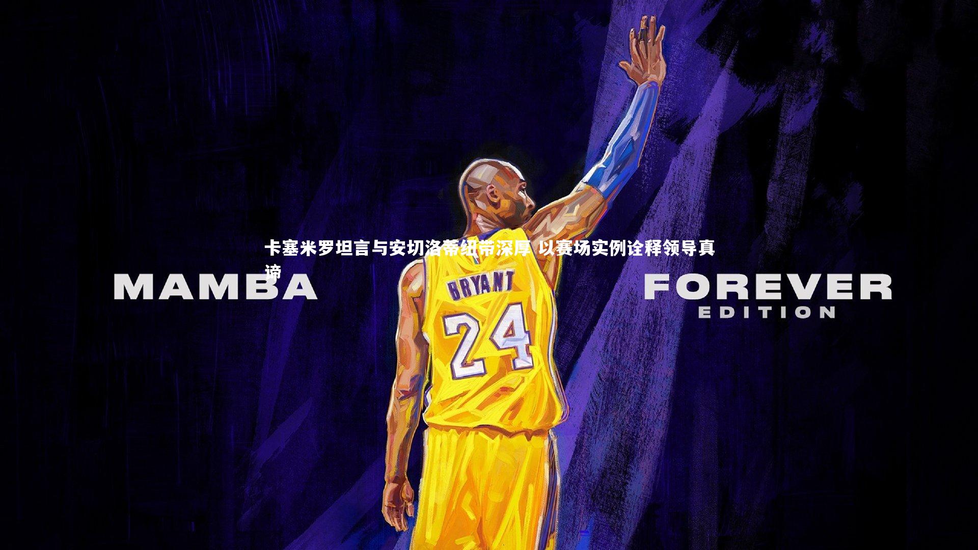 卡塞米罗坦言与安切洛蒂纽带深厚 以赛场实例诠释领导真谛