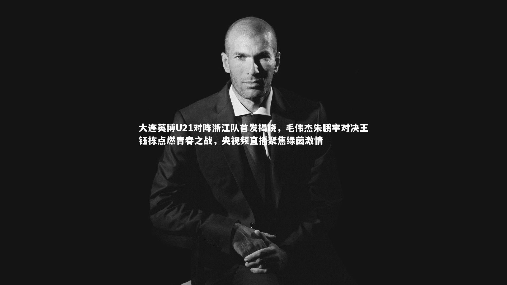 大连英博U21对阵浙江队首发揭晓,毛伟杰朱鹏宇对决王钰栋点燃青春之战,央视频直播聚焦绿茵激情