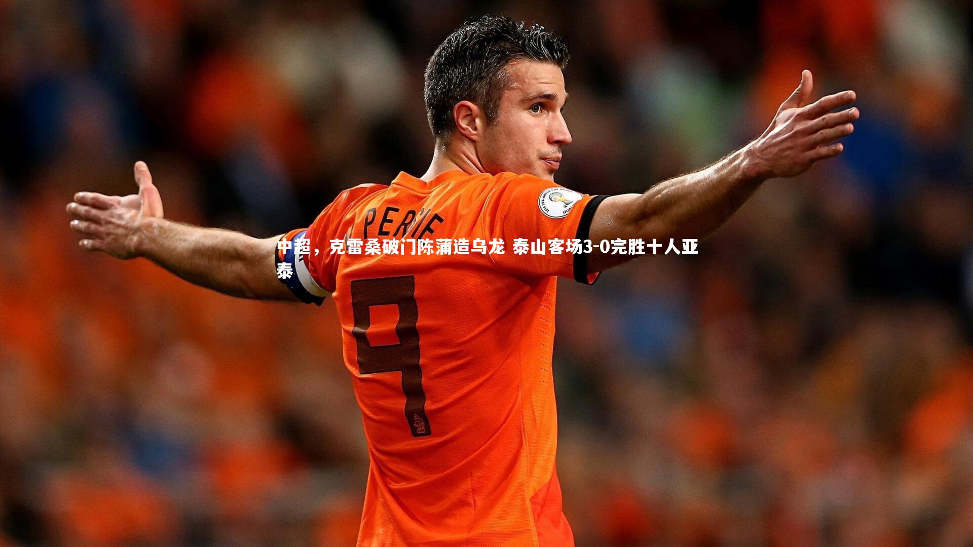中超，克雷桑破门陈蒲造乌龙 泰山客场3-0完胜十人亚泰