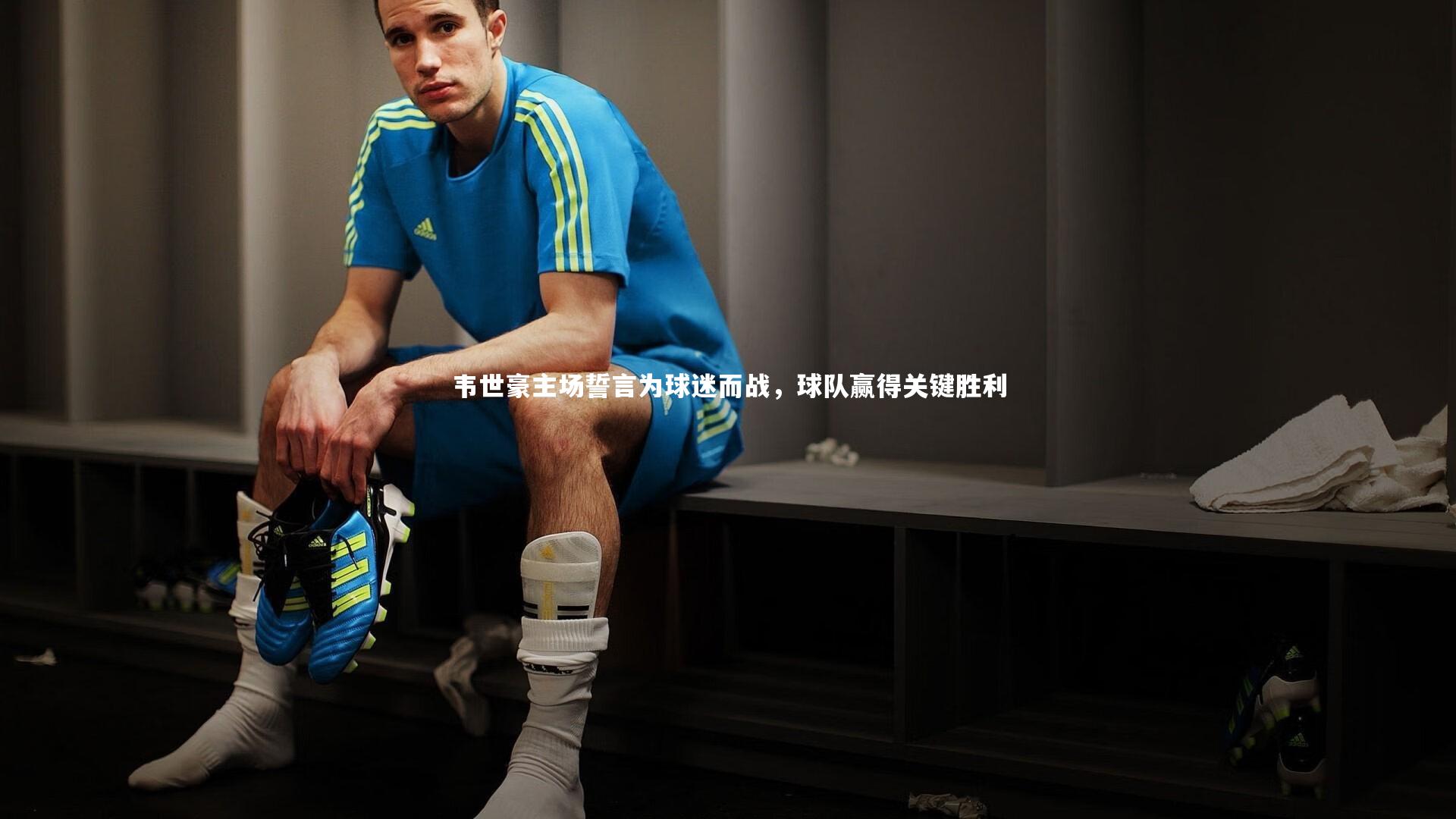 韦世豪主场誓言为球迷而战,球队赢得关键胜利