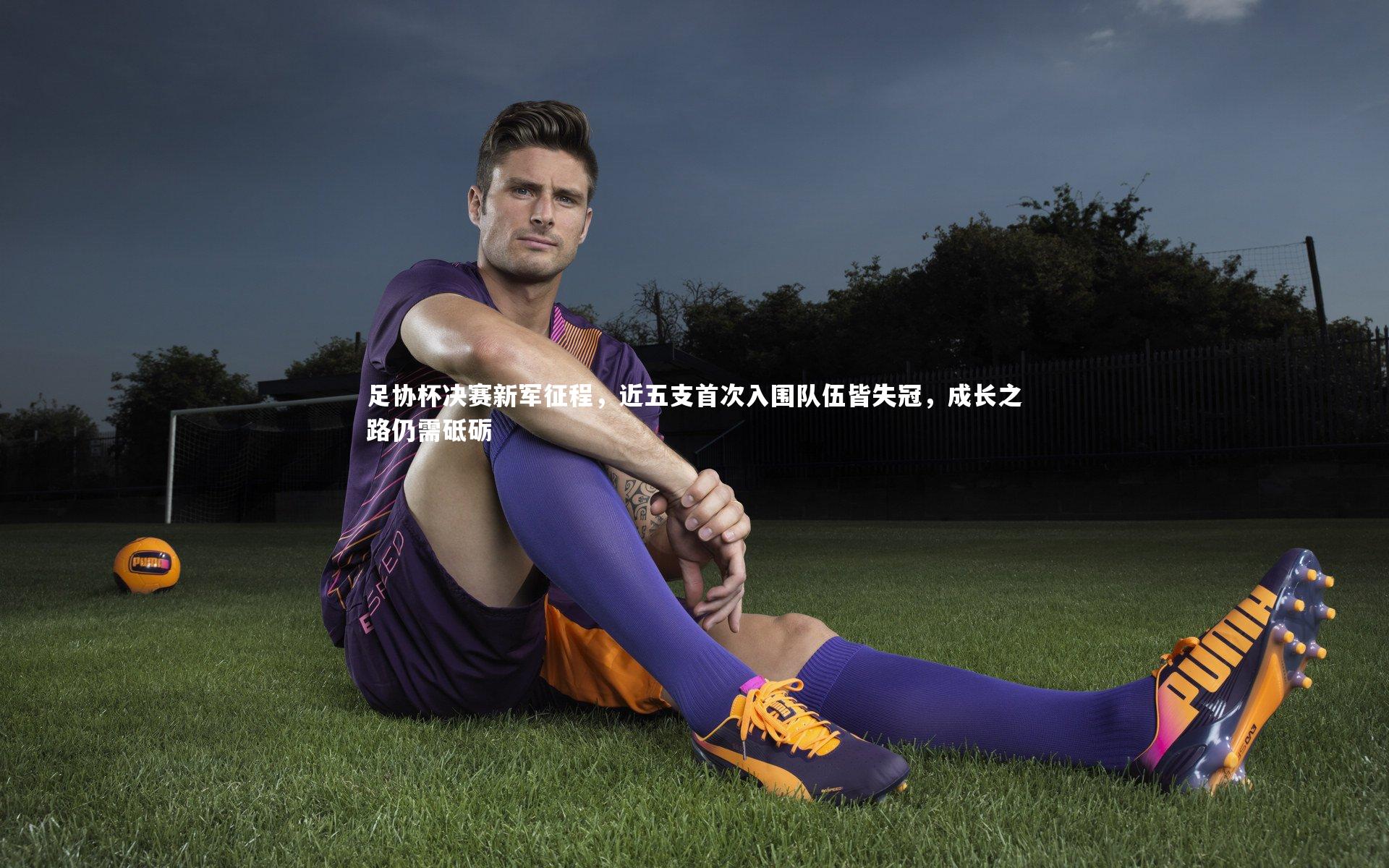 足协杯决赛新军征程，近五支首次入围队伍皆失冠，成长之路仍需砥砺