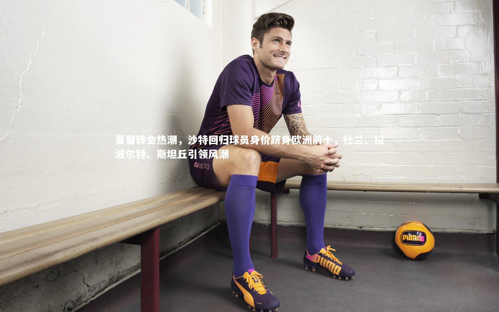夏窗转会热潮，沙特回归球员身价跻身欧洲前十，杜兰、拉波尔特、斯坦丘引领风潮